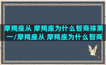 摩羯座从 摩羯座为什么智商排第一/摩羯座从 摩羯座为什么智商排第一-我的网站